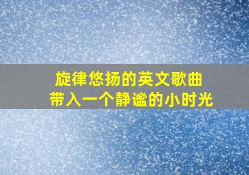 旋律悠扬的英文歌曲 带入一个静谧的小时光